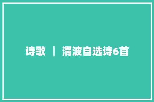 诗歌 ║ 渭波自选诗6首