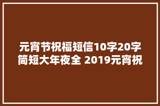 元宵节祝福短信10字20字简短大年夜全 2019元宵祝福语精选