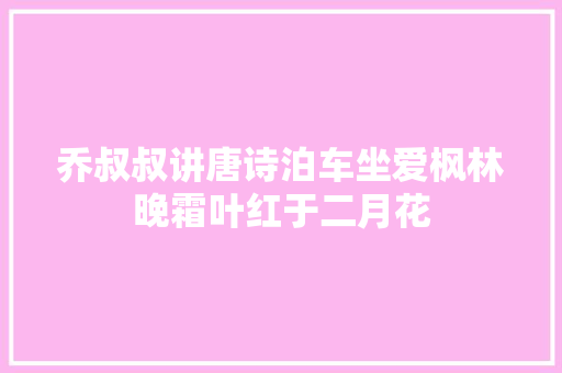 乔叔叔讲唐诗泊车坐爱枫林晚霜叶红于二月花