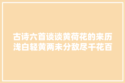 古诗六首谈谈黄荷花的来历浅白轻黄两未分敌尽千花百草春
