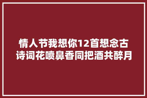 情人节我想你12首想念古诗词花喷鼻香同把酒共醉月明照窗红