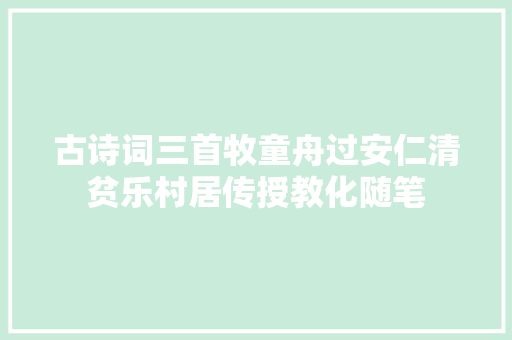 古诗词三首牧童舟过安仁清贫乐村居传授教化随笔