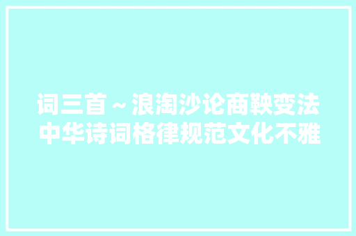 词三首～浪淘沙论商鞅变法中华诗词格律规范文化不雅赏诵读