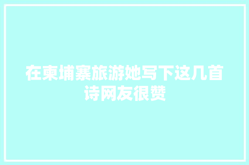 在柬埔寨旅游她写下这几首诗网友很赞