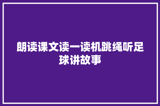 朗读课文读一读机跳绳听足球讲故事