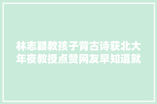 林志颖教孩子背古诗获北大年夜教授点赞网友早知道就不愁背诗了