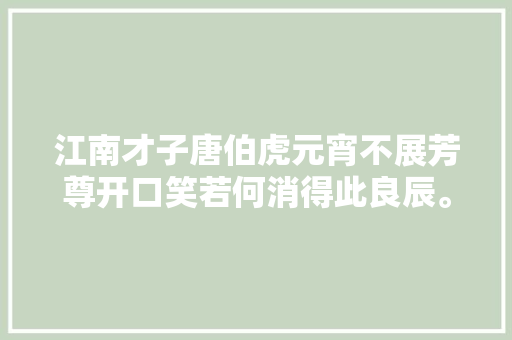 江南才子唐伯虎元宵不展芳尊开口笑若何消得此良辰。