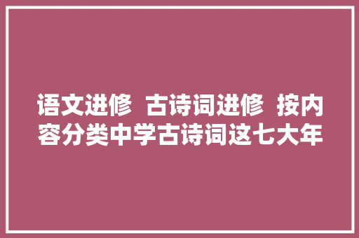 语文进修  古诗词进修  按内容分类中学古诗词这七大年夜类你要知道