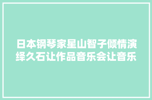 日本钢琴家星山智子倾情演绎久石让作品音乐会让音乐点燃你的童话梦