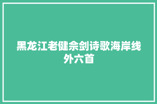 黑龙江老健佘剑诗歌海岸线外六首