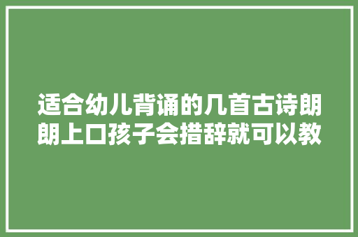适合幼儿背诵的几首古诗朗朗上口孩子会措辞就可以教了