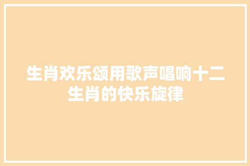 生肖欢乐颂用歌声唱响十二生肖的快乐旋律