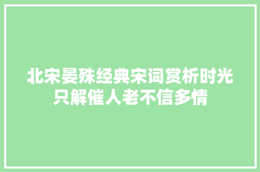北宋晏殊经典宋词赏析时光只解催人老不信多情