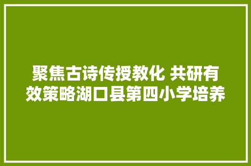 聚焦古诗传授教化 共研有效策略湖口县第四小学培养学生积累古诗词兴趣的有效策略磋商课题组开展课题研讨课活动