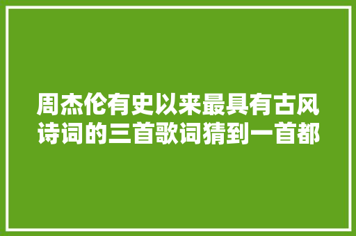周杰伦有史以来最具有古风诗词的三首歌词猜到一首都是老粉丝