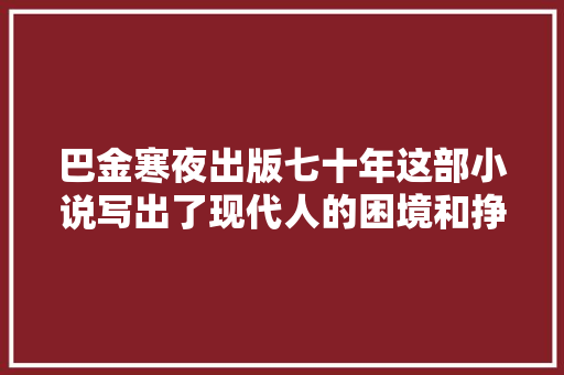 巴金寒夜出版七十年这部小说写出了现代人的困境和挣扎