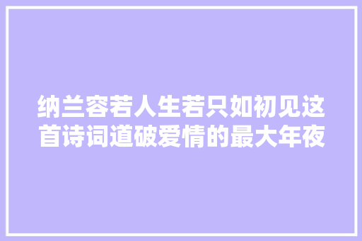 纳兰容若人生若只如初见这首诗词道破爱情的最大年夜障碍
