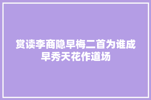 赏读李商隐早梅二首为谁成早秀天花作道场