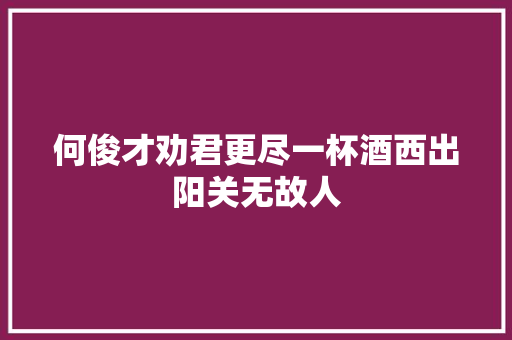 何俊才劝君更尽一杯酒西出阳关无故人