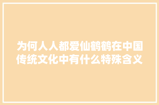 为何人人都爱仙鹤鹤在中国传统文化中有什么特殊含义
