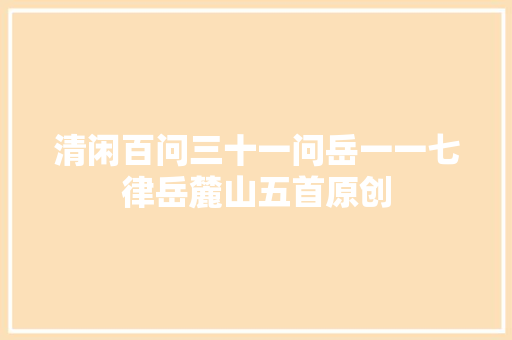清闲百问三十一问岳一一七律岳麓山五首原创
