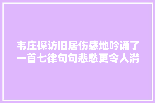 韦庄探访旧居伤感地吟诵了一首七律句句悲愁更令人潸然泪流