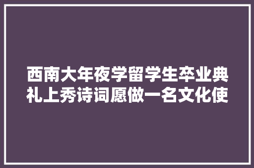 西南大年夜学留学生卒业典礼上秀诗词愿做一名文化使者