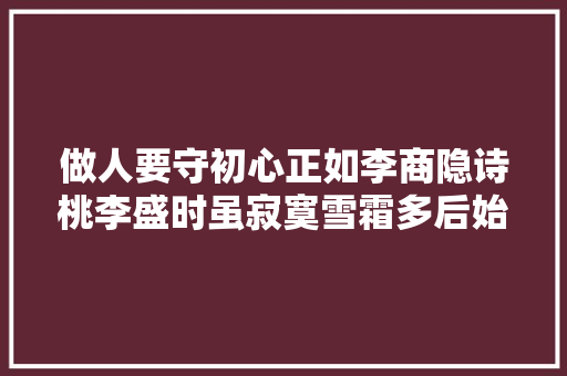做人要守初心正如李商隐诗桃李盛时虽寂寞雪霜多后始青葱