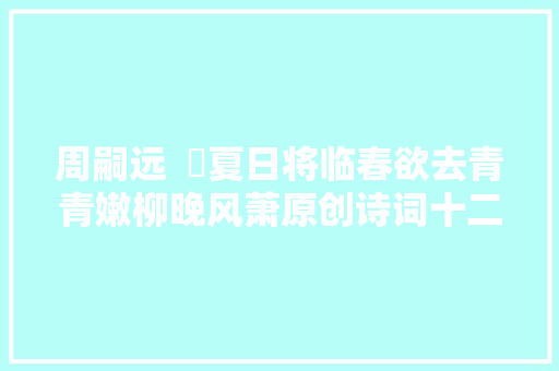 周嗣远  ​夏日将临春欲去青青嫩柳晚风萧原创诗词十二首