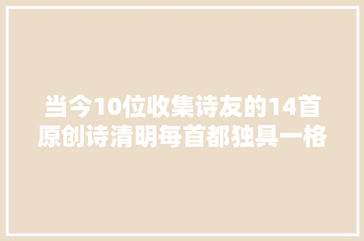 当今10位收集诗友的14首原创诗清明每首都独具一格