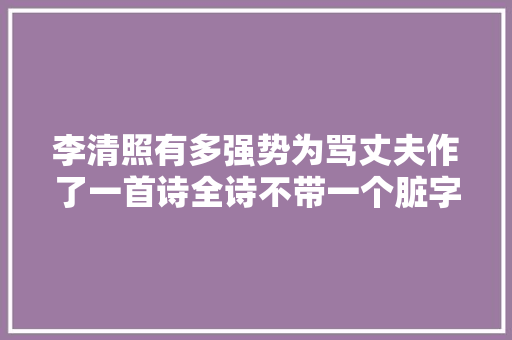 李清照有多强势为骂丈夫作了一首诗全诗不带一个脏字