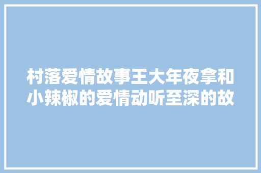 村落爱情故事王大年夜拿和小辣椒的爱情动听至深的故事