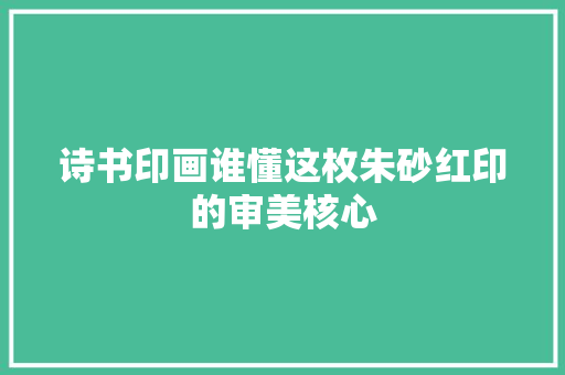 诗书印画谁懂这枚朱砂红印的审美核心