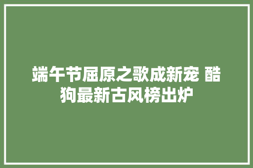 端午节屈原之歌成新宠 酷狗最新古风榜出炉