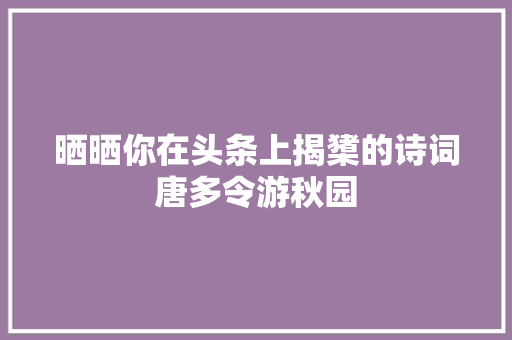 晒晒你在头条上揭橥的诗词唐多令游秋园