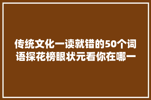 传统文化一读就错的50个词语探花榜眼状元看你在哪一层