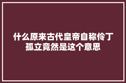 什么原来古代皇帝自称伶丁孤立竟然是这个意思