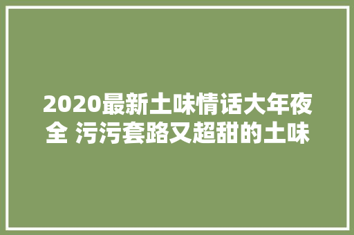 2020最新土味情话大年夜全 污污套路又超甜的土味情话语句