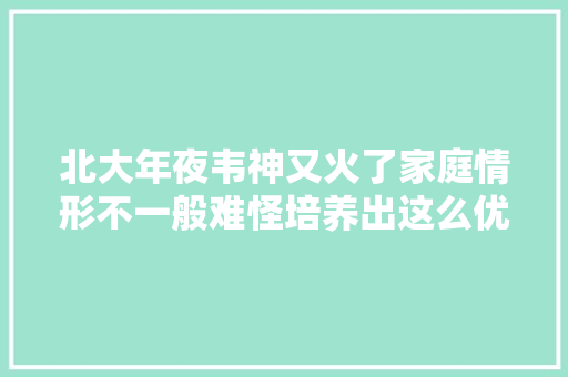 北大年夜韦神又火了家庭情形不一般难怪培养出这么优秀的人才