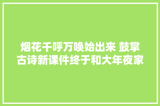 烟花千呼万唤始出来 鼓掌古诗新课件终于和大年夜家见面啦