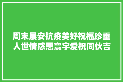 周末晨安抗疫美好祝福珍重人世情感恩寰宇爱祝同伙吉祥又安康