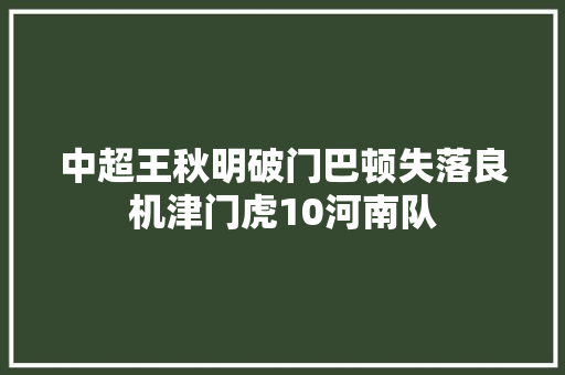 中超王秋明破门巴顿失落良机津门虎10河南队