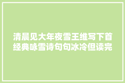 清晨见大年夜雪王维写下首经典咏雪诗句句冰冷但读完心里却暖暖的