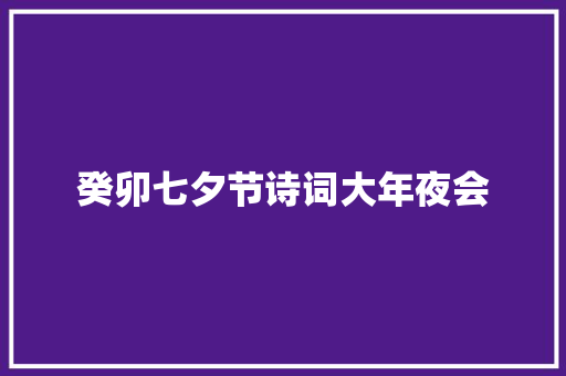 癸卯七夕节诗词大年夜会