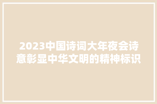 2023中国诗词大年夜会诗意彰显中华文明的精神标识和文化精髓