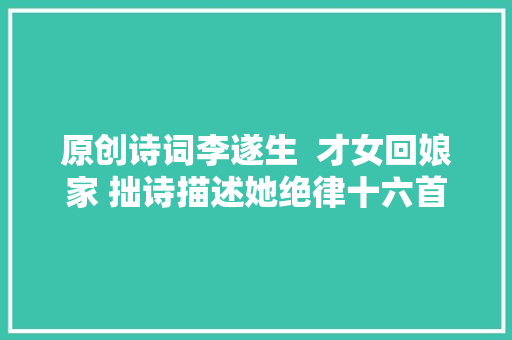 原创诗词李遂生  才女回娘家 拙诗描述她绝律十六首