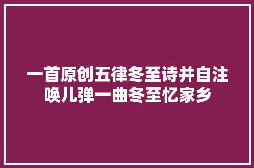 一首原创五律冬至诗并自注唤儿弹一曲冬至忆家乡