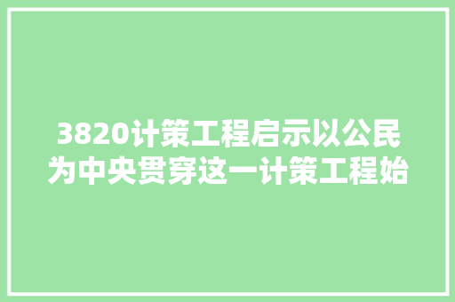 3820计策工程启示以公民为中央贯穿这一计策工程始终