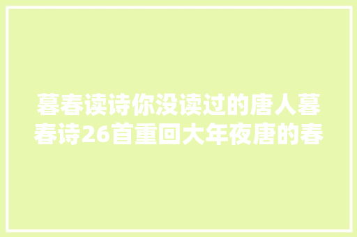 暮春读诗你没读过的唐人暮春诗26首重回大年夜唐的春天