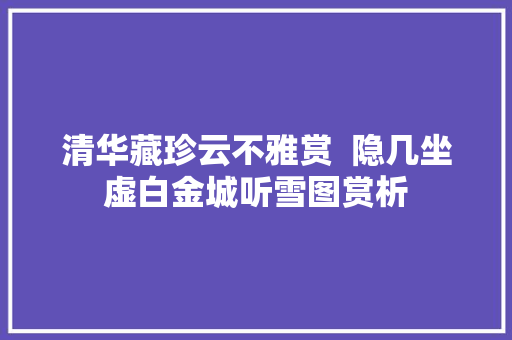 清华藏珍云不雅赏  隐几坐虚白金城听雪图赏析